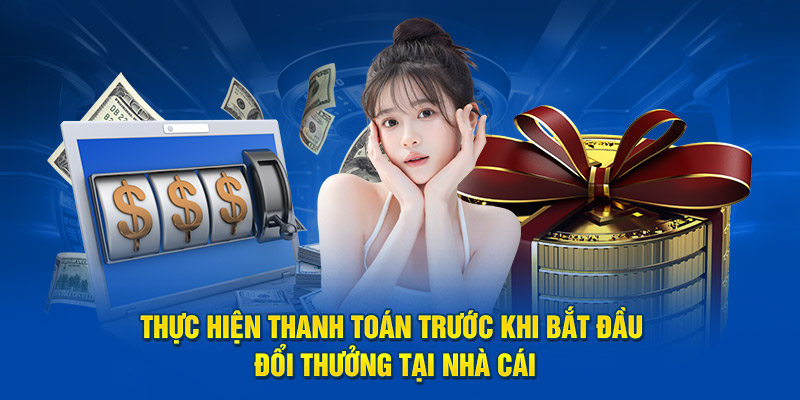 Thực hiện thanh toán trước khi bắt đầu đổi thưởng tại nhà cái